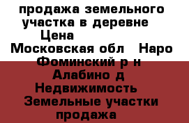 продажа земельного участка в деревне › Цена ­ 1 900 000 - Московская обл., Наро-Фоминский р-н, Алабино д. Недвижимость » Земельные участки продажа   